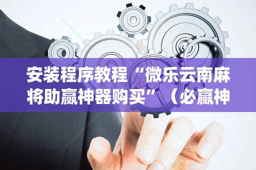 安装程序教程“微乐云南麻将助赢神器购买”（必赢神器)
