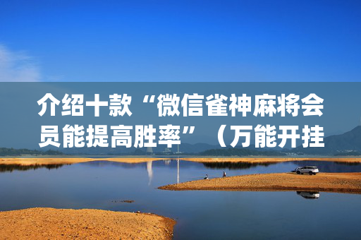 介绍十款“微信雀神麻将会员能提高胜率”（万能开挂神器)