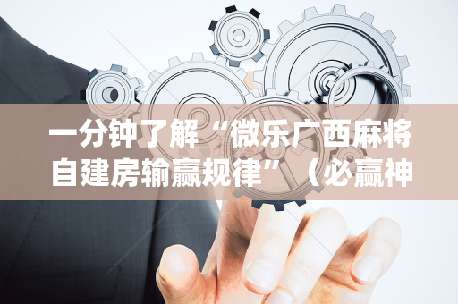 一分钟了解“微乐广西麻将自建房输赢规律”（必赢神器免费安装)