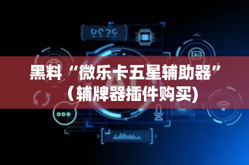 黑料“微乐卡五星辅助器”（辅牌器插件购买)