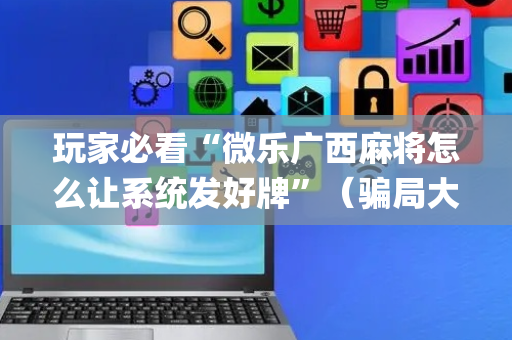 玩家必看“微乐广西麻将怎么让系统发好牌”（骗局大揭秘)