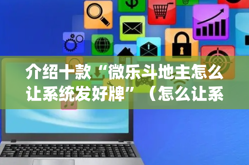 介绍十款“微乐斗地主怎么让系统发好牌”（怎么让系统给你发好牌)