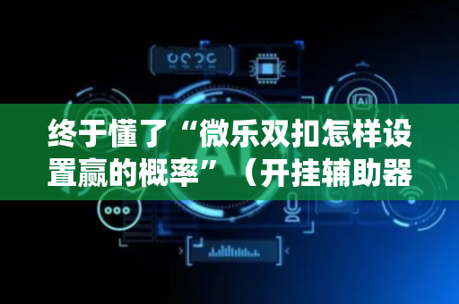 终于懂了“微乐双扣怎样设置赢的概率”（开挂辅助器插件)