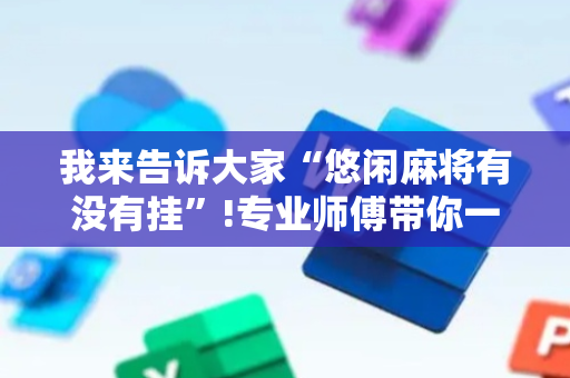 我来告诉大家“悠闲麻将有没有挂”!专业师傅带你一起了解（详细教程）-抖音