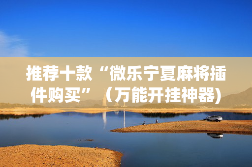 推荐十款“微乐宁夏麻将插件购买”（万能开挂神器)