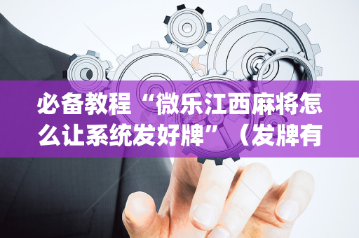 必备教程“微乐江西麻将怎么让系统发好牌”（发牌有什么规律吗)