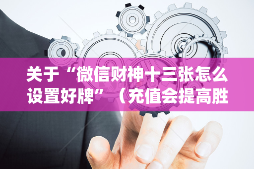 关于“微信财神十三张怎么设置好牌”（充值会提高胜率么)