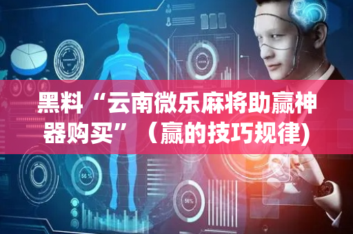黑料“云南微乐麻将助赢神器购买”（赢的技巧规律)