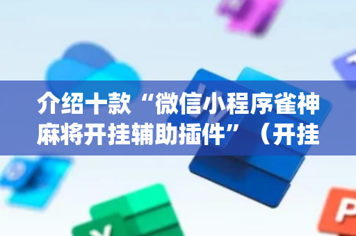 介绍十款“微信小程序雀神麻将开挂辅助插件”（开挂神器下载)