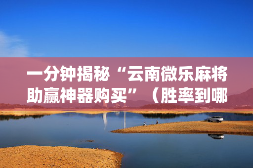 一分钟揭秘“云南微乐麻将助赢神器购买”（胜率到哪调)