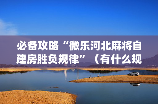 必备攻略“微乐河北麻将自建房胜负规律”（有什么规律)