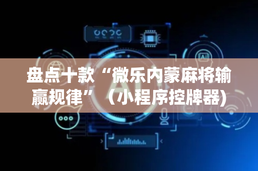 盘点十款“微乐内蒙麻将输赢规律”（小程序控牌器)