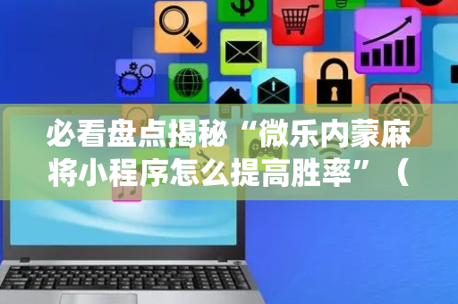 必看盘点揭秘“微乐内蒙麻将小程序怎么提高胜率”（输赢有什么规律)