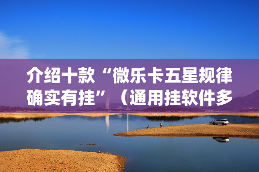 介绍十款“微乐卡五星规律确实有挂”（通用挂软件多少钱)