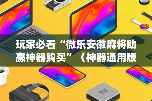 玩家必看“微乐安徽麻将助赢神器购买”（神器通用版)