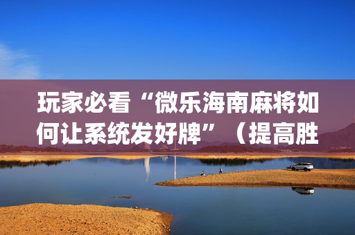 玩家必看“微乐海南麻将如何让系统发好牌”（提高胜率技巧)