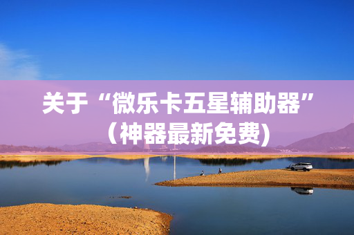 关于“微乐卡五星辅助器”（神器最新免费)
