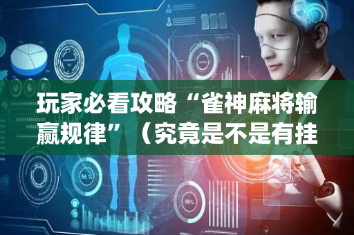玩家必看攻略“雀神麻将输赢规律”（究竟是不是有挂)