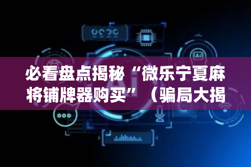 必看盘点揭秘“微乐宁夏麻将铺牌器购买”（骗局大揭秘)