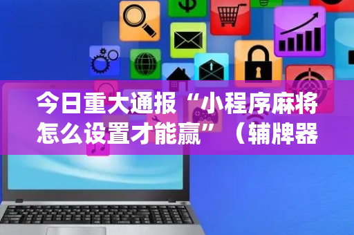 今日重大通报“小程序麻将怎么设置才能赢”（辅牌器插件购买)