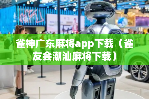 雀神广东麻将app下载（雀友会潮汕麻将下载）