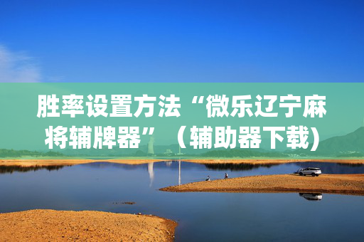 胜率设置方法“微乐辽宁麻将辅牌器”（辅助器下载)
