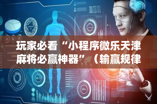 玩家必看“小程序微乐天津麻将必赢神器”（输赢规律)