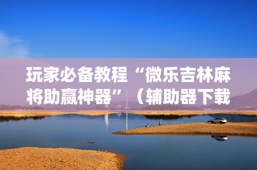 玩家必备教程“微乐吉林麻将助赢神器”（辅助器下载)