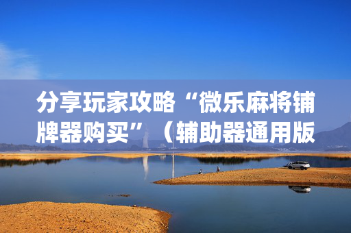 分享玩家攻略“微乐麻将铺牌器购买”（辅助器通用版)