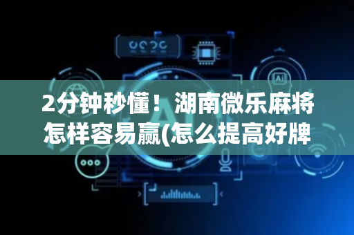 2分钟秒懂！湖南微乐麻将怎样容易赢(怎么提高好牌几率)