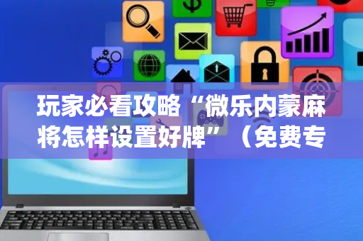 玩家必看攻略“微乐内蒙麻将怎样设置好牌”（免费专用神器)