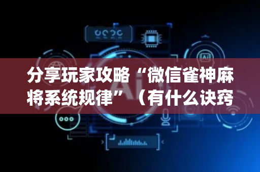 分享玩家攻略“微信雀神麻将系统规律”（有什么诀窍)