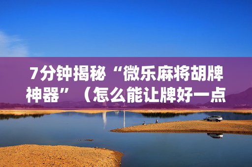 7分钟揭秘“微乐麻将胡牌神器”（怎么能让牌好一点)
