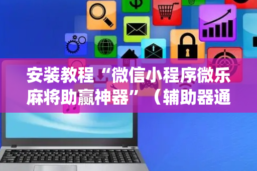 安装教程“微信小程序微乐麻将助赢神器”（辅助器通用版)