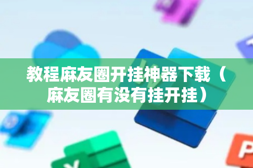 教程麻友圈开挂神器下载（麻友圈有没有挂开挂）