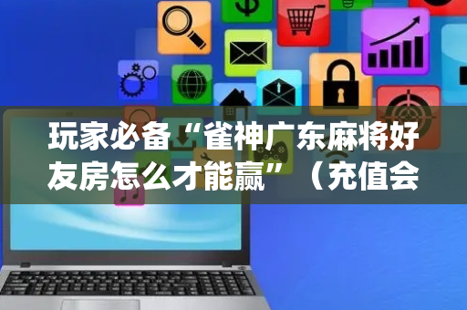玩家必备“雀神广东麻将好友房怎么才能赢”（充值会提高胜率么)