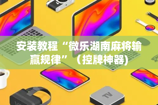 安装教程“微乐湖南麻将输赢规律”（控牌神器)
