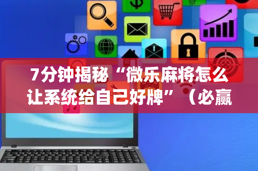 7分钟揭秘“微乐麻将怎么让系统给自己好牌”（必赢神器)