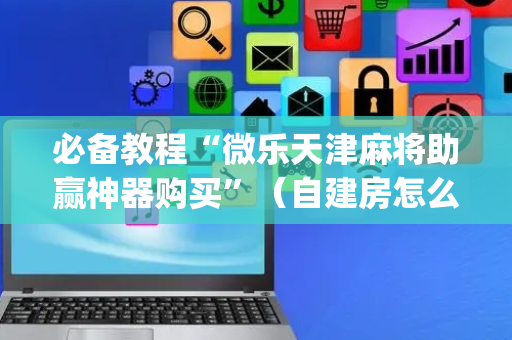 必备教程“微乐天津麻将助赢神器购买”（自建房怎么拿好牌)