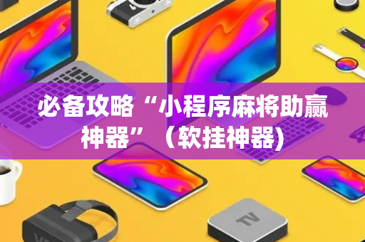 必备攻略“小程序麻将助赢神器”（软挂神器)