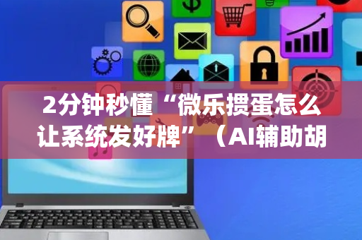 2分钟秒懂“微乐掼蛋怎么让系统发好牌”（AI辅助胡牌规则)