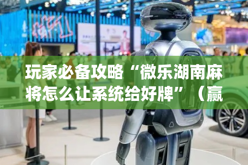 玩家必备攻略“微乐湖南麻将怎么让系统给好牌”（赢的技巧规律)