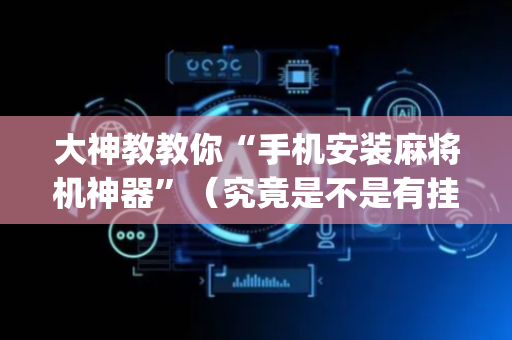 大神教教你“手机安装麻将机神器”（究竟是不是有挂)