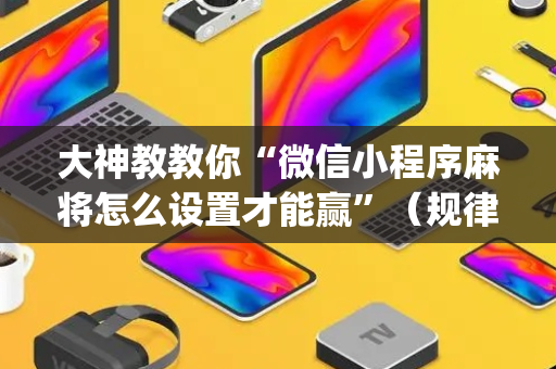 大神教教你“微信小程序麻将怎么设置才能赢”（规律确实有挂)