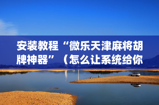 安装教程“微乐天津麻将胡牌神器”（怎么让系统给你发好牌)