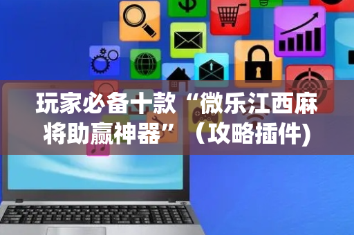 玩家必备十款“微乐江西麻将助赢神器”（攻略插件)