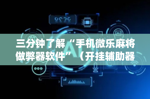三分钟了解“手机微乐麻将做弊器软件”（开挂辅助器脚本)