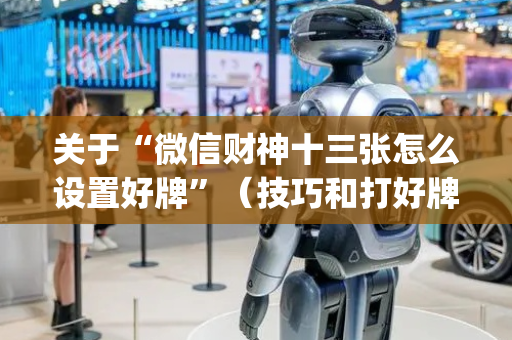 关于“微信财神十三张怎么设置好牌”（技巧和打好牌方法)