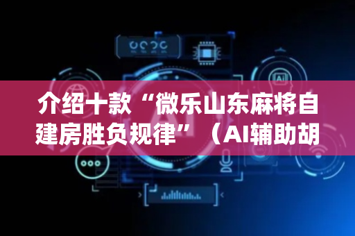介绍十款“微乐山东麻将自建房胜负规律”（AI辅助胡牌规则)