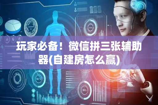 玩家必备！微信拼三张辅助器(自建房怎么赢)